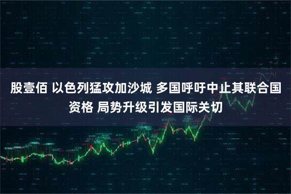股壹佰 以色列猛攻加沙城 多国呼吁中止其联合国资格 局势升级引发国际关切
