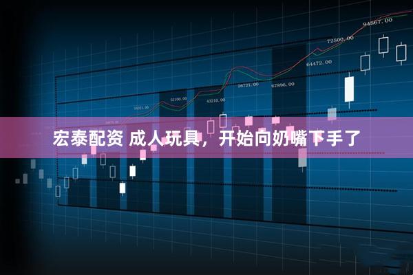 宏泰配资 成人玩具，开始向奶嘴下手了