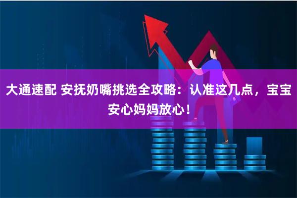 大通速配 安抚奶嘴挑选全攻略：认准这几点，宝宝安心妈妈放心！