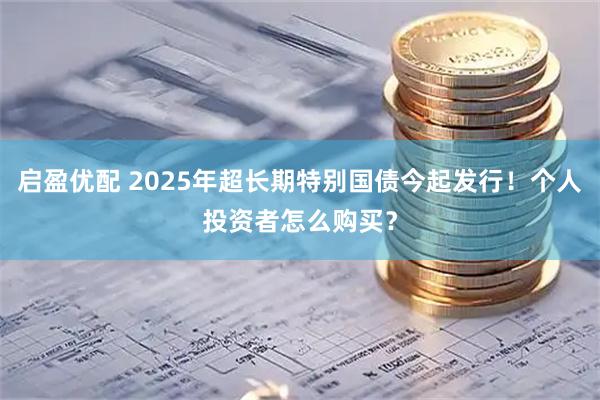 启盈优配 2025年超长期特别国债今起发行！个人投资者怎么购买？