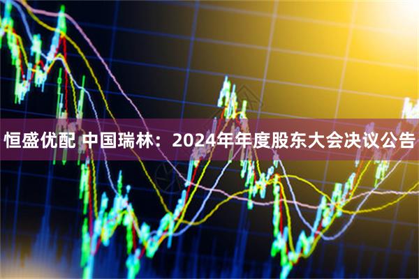 恒盛优配 中国瑞林：2024年年度股东大会决议公告