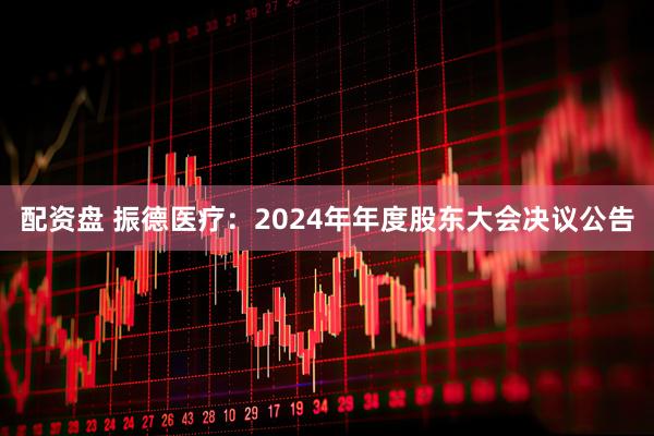 配资盘 振德医疗：2024年年度股东大会决议公告