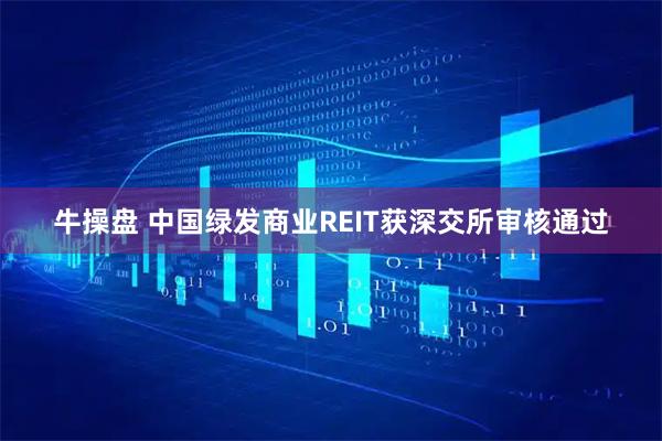 牛操盘 中国绿发商业REIT获深交所审核通过