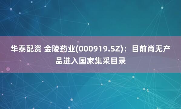 华泰配资 金陵药业(000919.SZ)：目前尚无产品进入国家集采目录