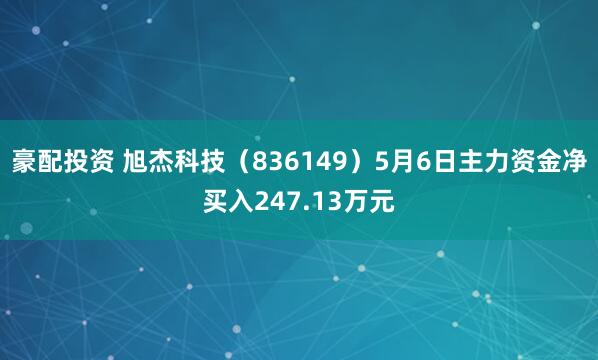 豪配投资 旭杰科技（836149）5月6日主力资金净买入247.13万元