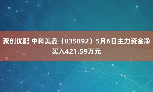 聚创优配 中科美菱（835892）5月6日主力资金净买入421.59万元