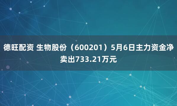 德旺配资 生物股份（600201）5月6日主力资金净卖出733.21万元