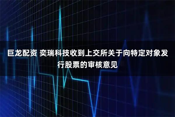 巨龙配资 奕瑞科技收到上交所关于向特定对象发行股票的审核意见