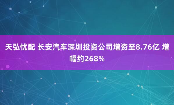 天弘忧配 长安汽车深圳投资公司增资至8.76亿 增幅约268%