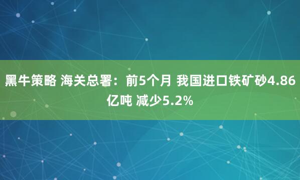 黑牛策略 海关总署：前5个月 我国进口铁矿砂4.86亿吨 减少5.2%