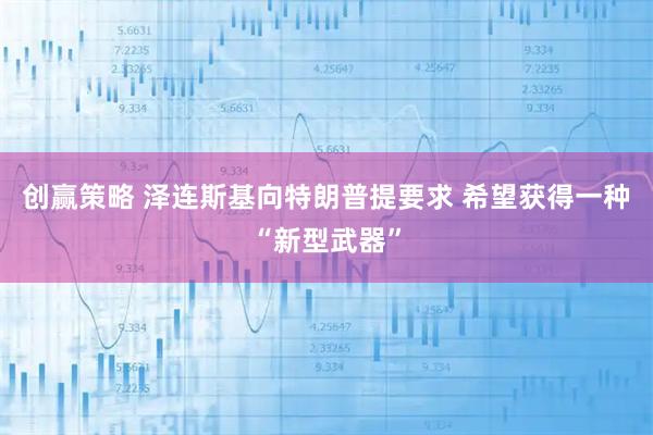 创赢策略 泽连斯基向特朗普提要求 希望获得一种“新型武器”