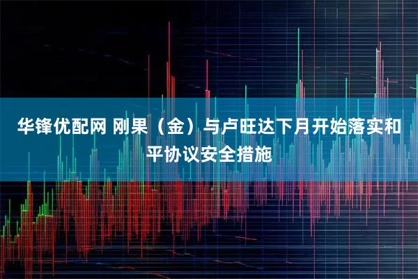 华锋优配网 刚果（金）与卢旺达下月开始落实和平协议安全措施
