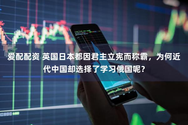 爱配配资 英国日本都因君主立宪而称霸，为何近代中国却选择了学习俄国呢？