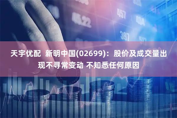 天宇优配  新明中国(02699)：股价及成交量出现不寻常变动 不知悉任何原因