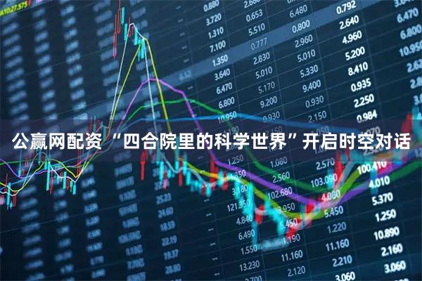 公赢网配资 “四合院里的科学世界”开启时空对话