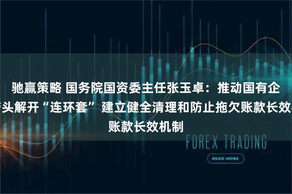 驰赢策略 国务院国资委主任张玉卓：推动国有企业带头解开“连环套” 建立健全清理和防止拖欠账款长效机制