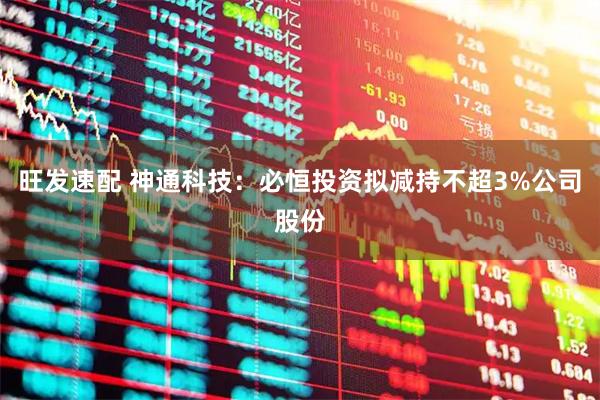 旺发速配 神通科技：必恒投资拟减持不超3%公司股份