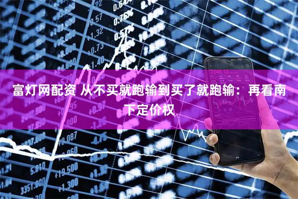 富灯网配资 从不买就跑输到买了就跑输：再看南下定价权