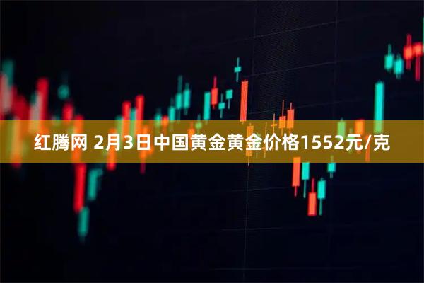 红腾网 2月3日中国黄金黄金价格1552元/克