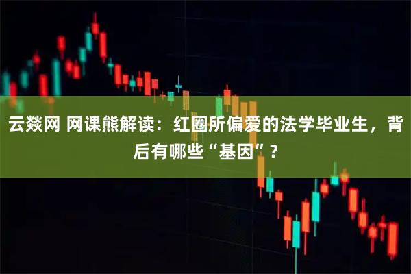 云燚网 网课熊解读：红圈所偏爱的法学毕业生，背后有哪些“基因”？