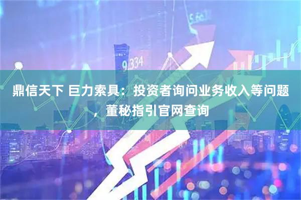 鼎信天下 巨力索具：投资者询问业务收入等问题，董秘指引官网查询