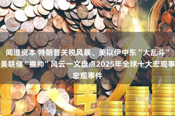 闻道资本 特朗普关税风暴、美以伊中东“大乱斗”、美联储“换帅”风云一文盘点2025年全球十大宏观事件