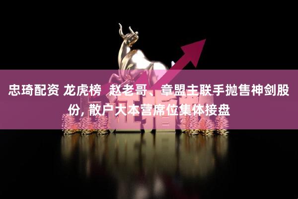 忠琦配资 龙虎榜  赵老哥、章盟主联手抛售神剑股份, 散户大本营席位集体接盘