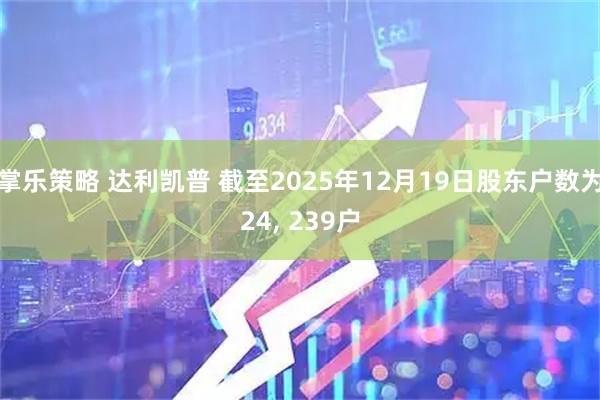 掌乐策略 达利凯普 截至2025年12月19日股东户数为24, 239户