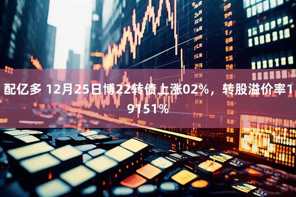 配亿多 12月25日博22转债上涨02%，转股溢价率19151%