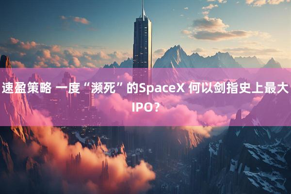 速盈策略 一度“濒死”的SpaceX 何以剑指史上最大IPO？