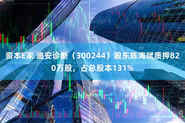 资本E家 迪安诊断（300244）股东陈海斌质押820万股，占总股本131%