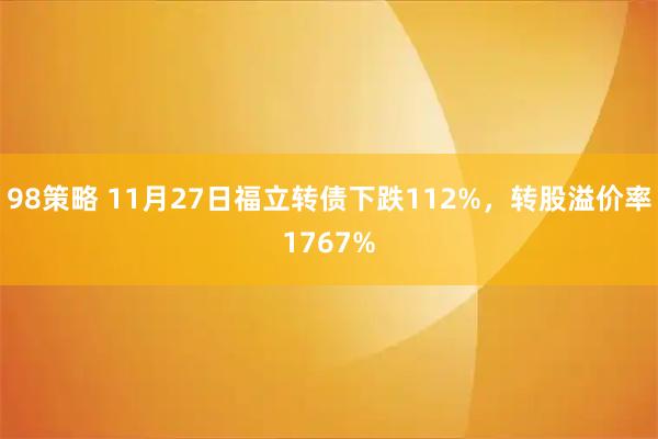 98策略 11月27日福立转债下跌112%，转股溢价率1767%