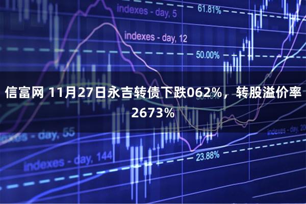 信富网 11月27日永吉转债下跌062%，转股溢价率2673%