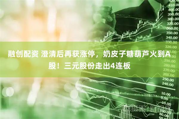 融创配资 澄清后再获涨停，奶皮子糖葫芦火到A股！三元股份走出4连板