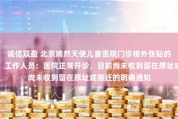 诚信双盈 北京嫣然天使儿童医院门诊楼外张贴的欠款告示已撤下，工作人员：医院正常开诊，目前尚未收到留在原址或搬迁的明确通知