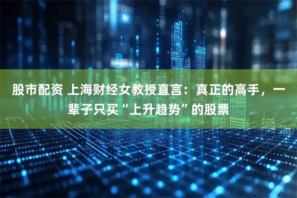 股市配资 上海财经女教授直言：真正的高手，一辈子只买“上升趋势”的股票