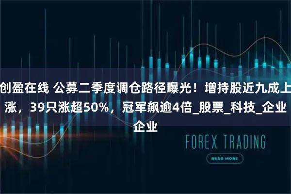 创盈在线 公募二季度调仓路径曝光！增持股近九成上涨，39只涨超50%，冠军飙逾4倍_股票_科技_企业